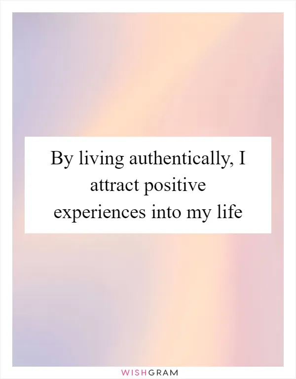 By living authentically, I attract positive experiences into my life