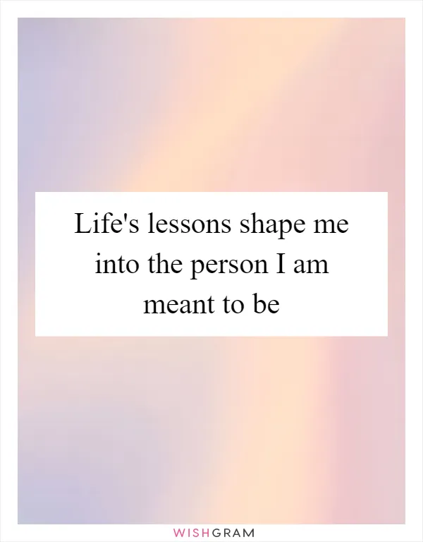 Life's lessons shape me into the person I am meant to be