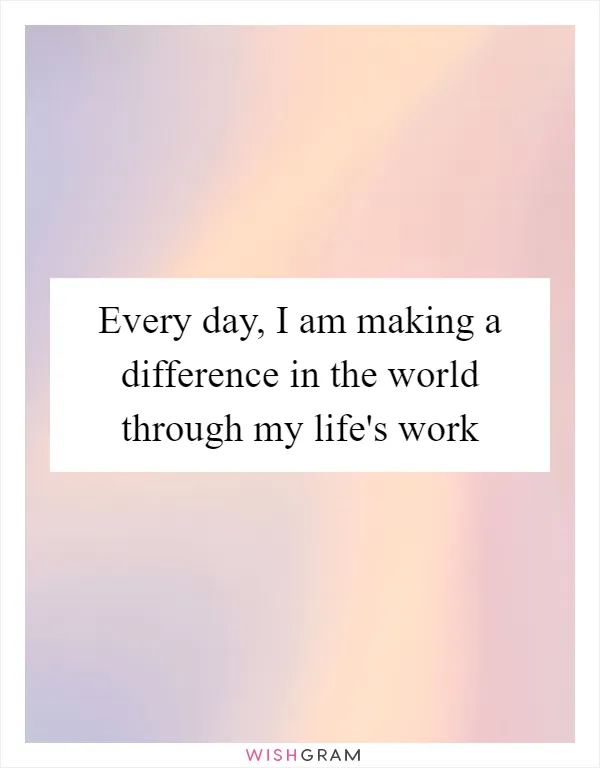 Every day, I am making a difference in the world through my life's work
