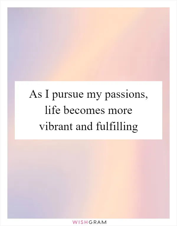 As I pursue my passions, life becomes more vibrant and fulfilling