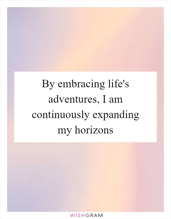 By embracing life's adventures, I am continuously expanding my horizons