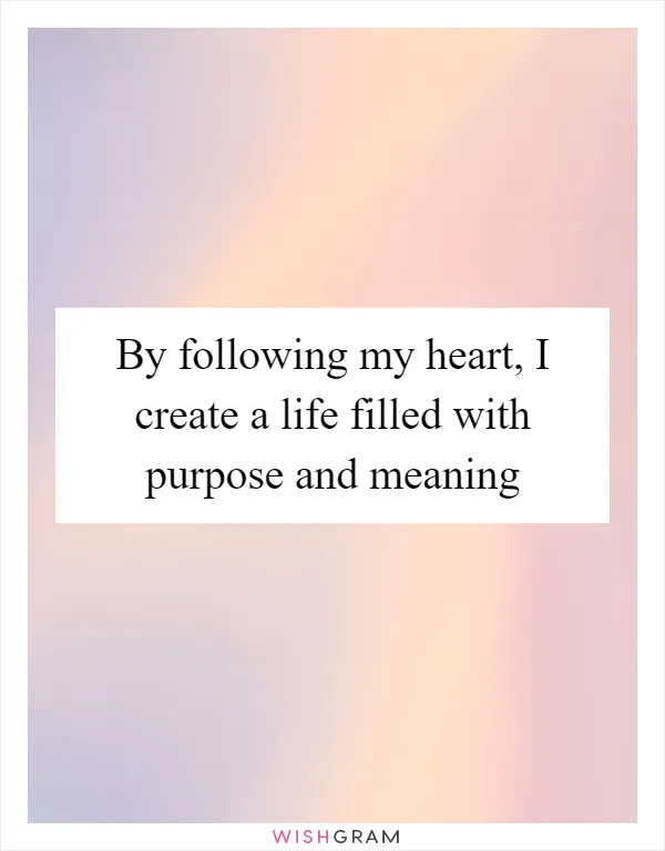 By following my heart, I create a life filled with purpose and meaning
