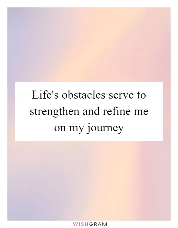 Life's obstacles serve to strengthen and refine me on my journey