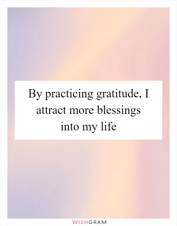 By practicing gratitude, I attract more blessings into my life