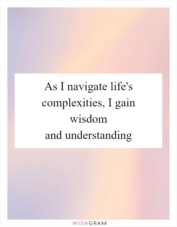 As I navigate life's complexities, I gain wisdom and understanding