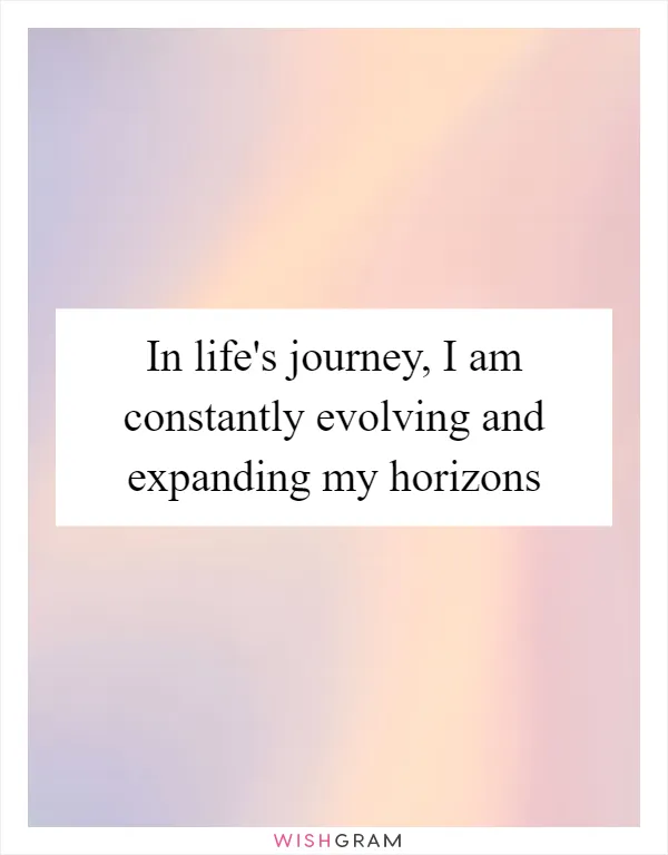 In life's journey, I am constantly evolving and expanding my horizons