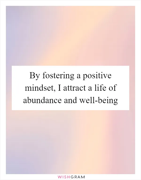 By fostering a positive mindset, I attract a life of abundance and well-being