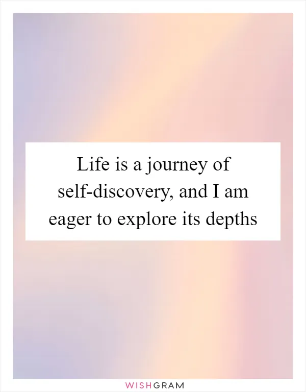 Life is a journey of self-discovery, and I am eager to explore its depths