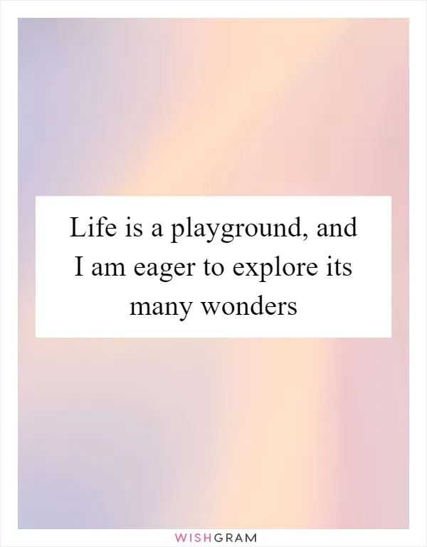 Life is a playground, and I am eager to explore its many wonders