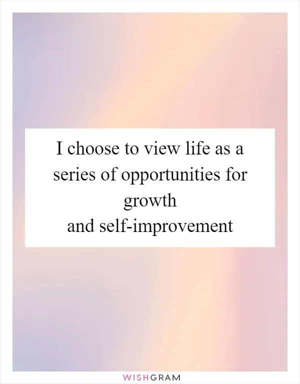 I choose to view life as a series of opportunities for growth and self-improvement