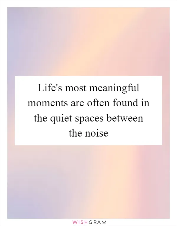 Life's most meaningful moments are often found in the quiet spaces between the noise