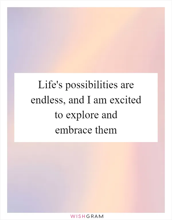 Life's possibilities are endless, and I am excited to explore and embrace them