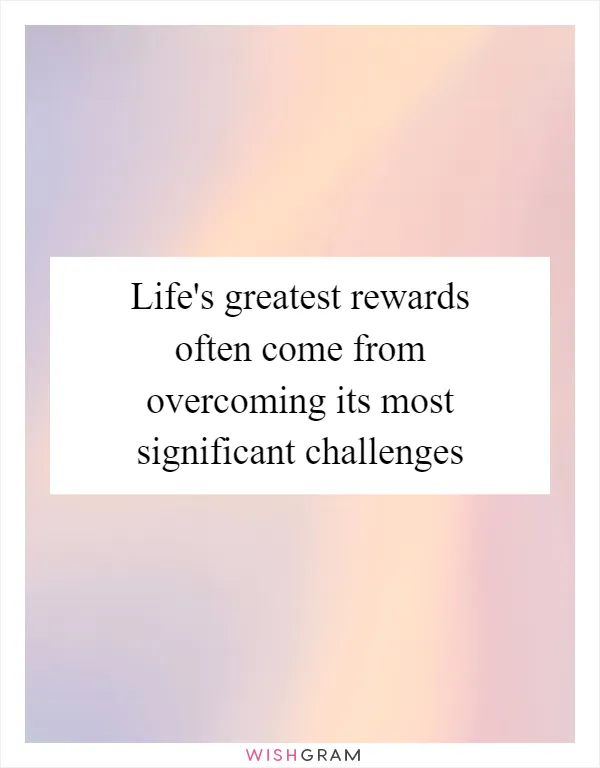 Life's greatest rewards often come from overcoming its most significant challenges