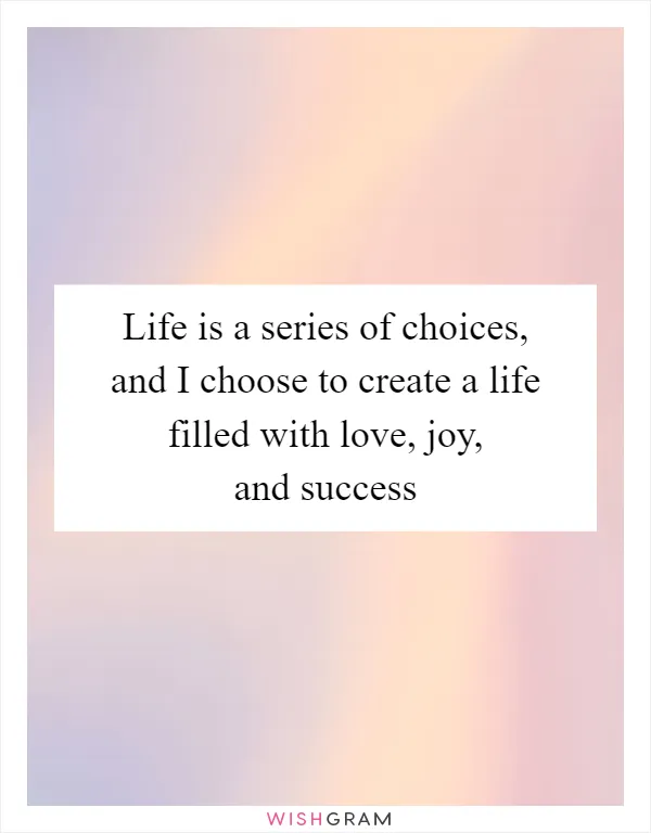Life is a series of choices, and I choose to create a life filled with love, joy, and success