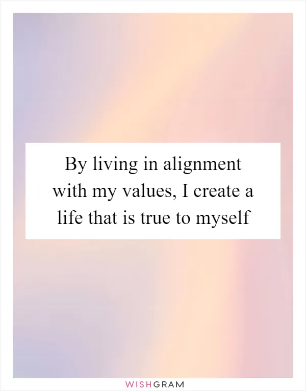 By living in alignment with my values, I create a life that is true to myself