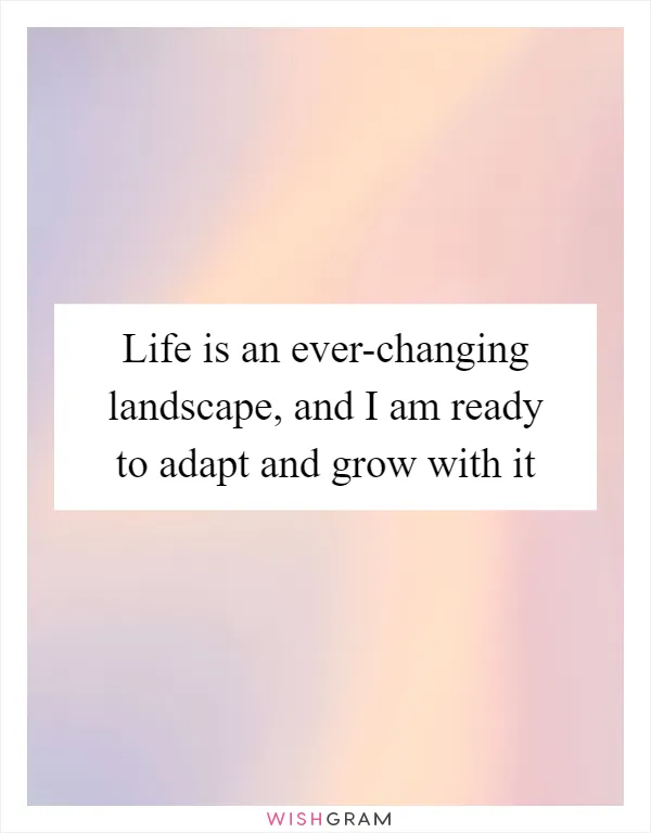 Life is an ever-changing landscape, and I am ready to adapt and grow with it