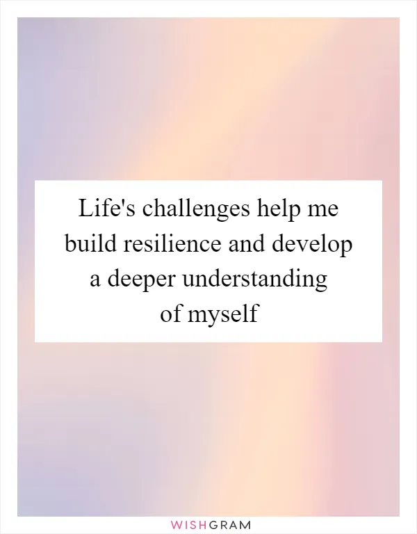 Life's challenges help me build resilience and develop a deeper understanding of myself