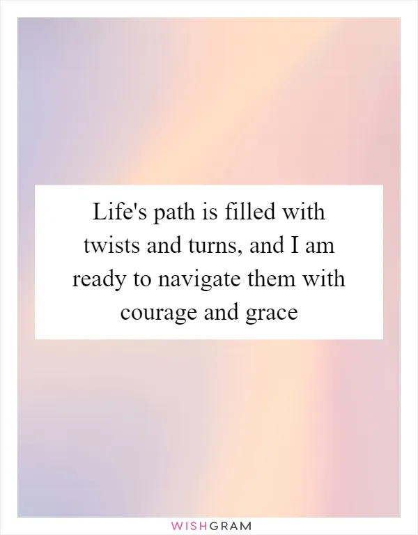 Life's path is filled with twists and turns, and I am ready to navigate them with courage and grace