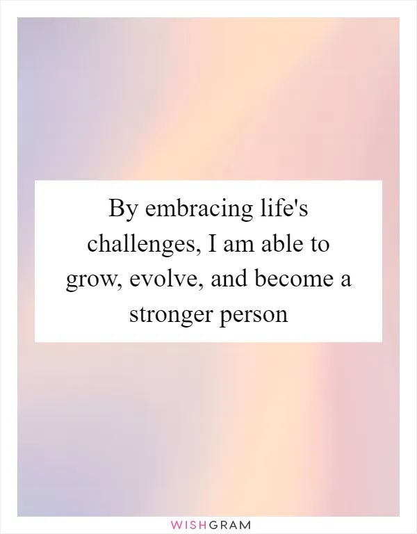 By embracing life's challenges, I am able to grow, evolve, and become a stronger person