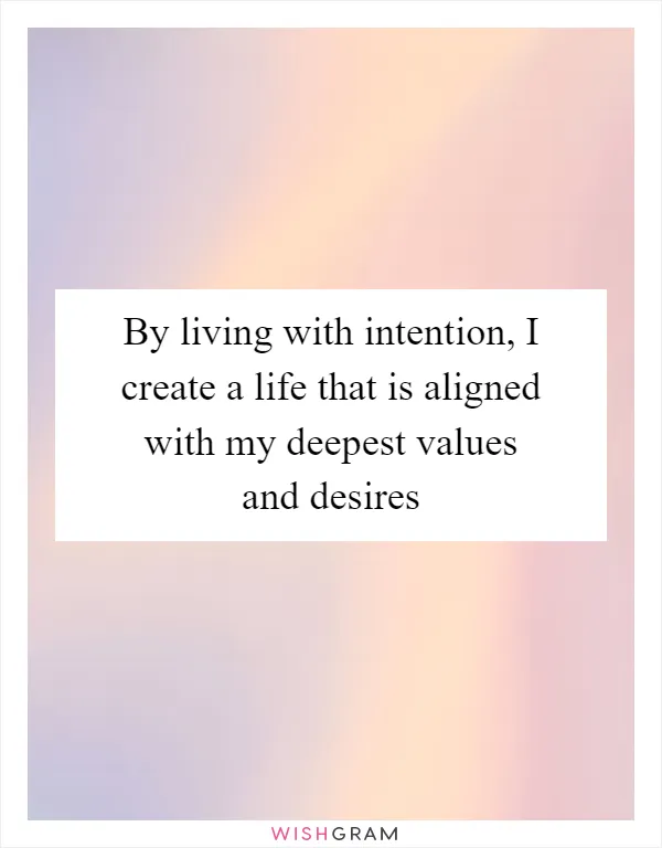 By living with intention, I create a life that is aligned with my deepest values and desires