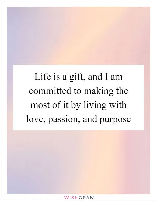 Life is a gift, and I am committed to making the most of it by living with love, passion, and purpose