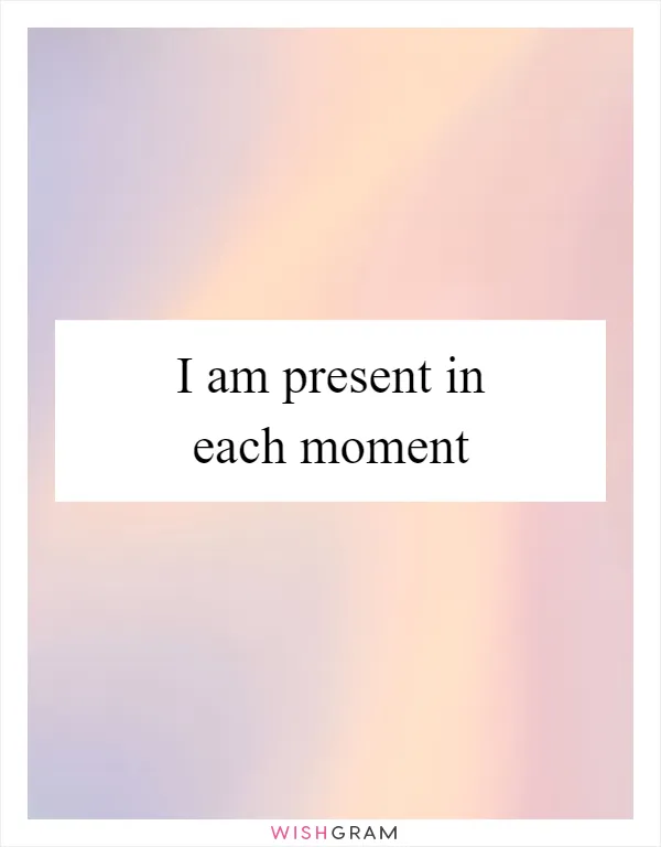 I am present in each moment