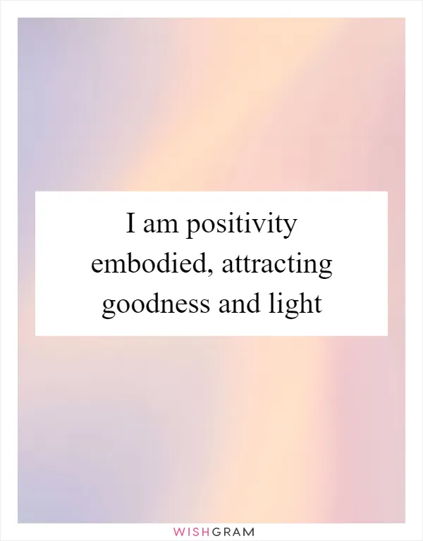 I am positivity embodied, attracting goodness and light