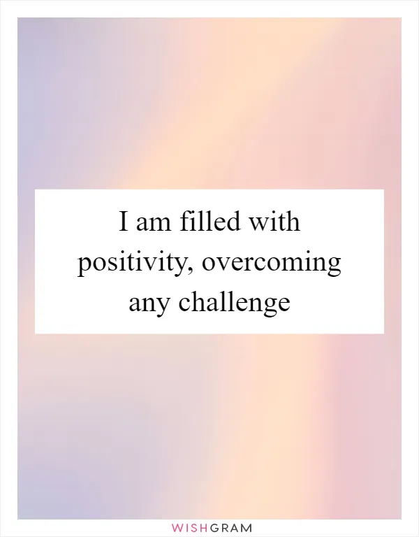 I am filled with positivity, overcoming any challenge