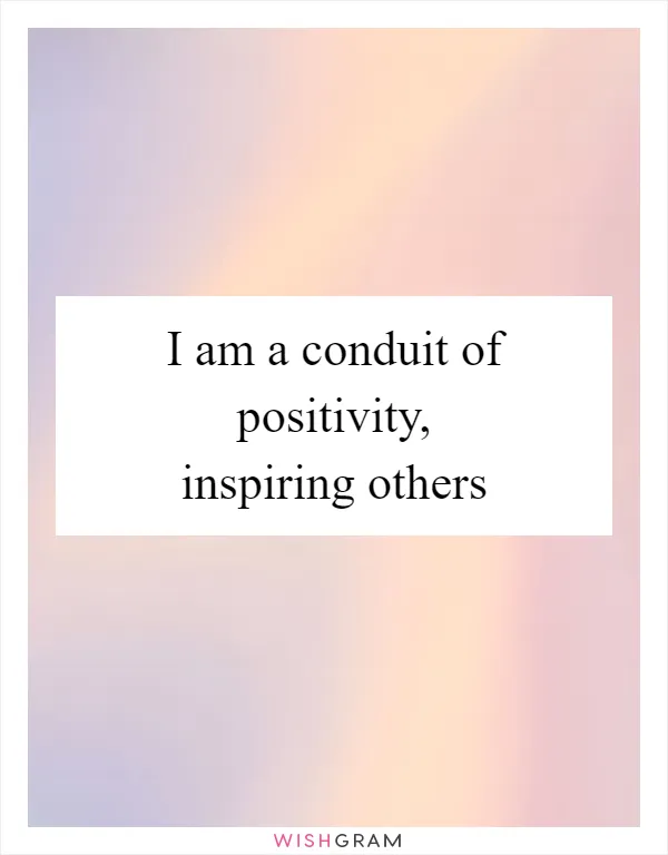 I am a conduit of positivity, inspiring others