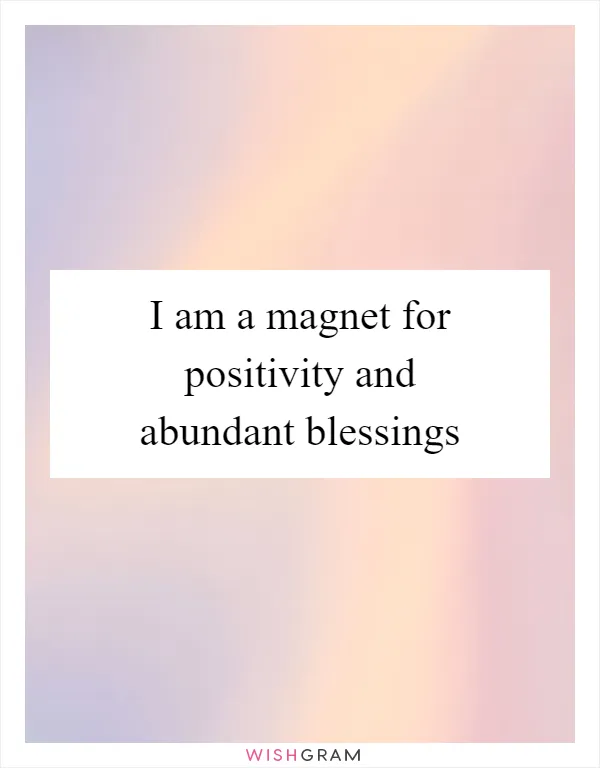 I am a magnet for positivity and abundant blessings