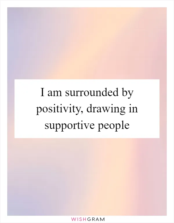 I am surrounded by positivity, drawing in supportive people