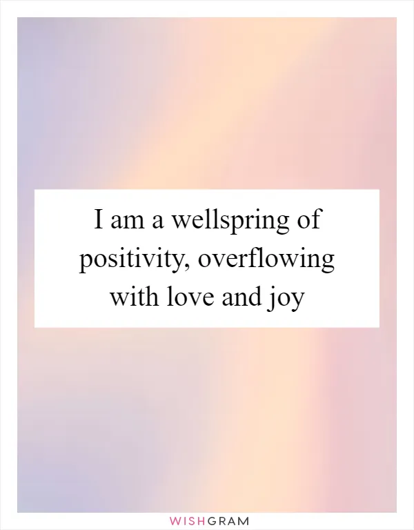 I am a wellspring of positivity, overflowing with love and joy