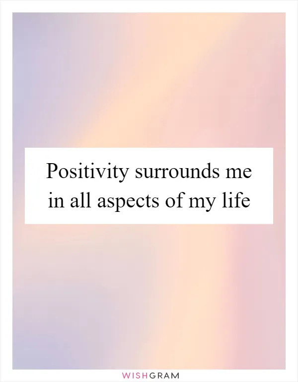 Positivity surrounds me in all aspects of my life