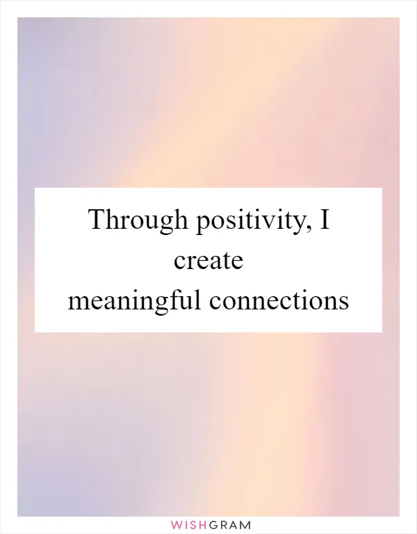 Through positivity, I create meaningful connections