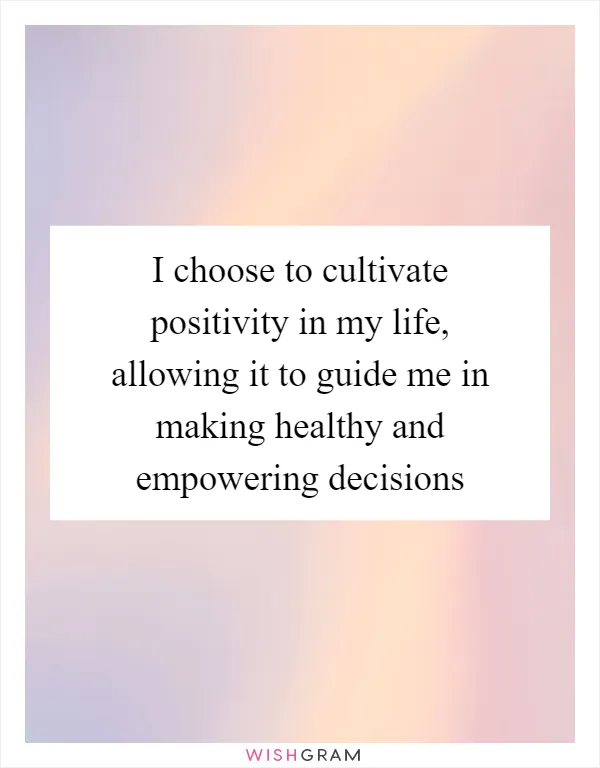 I choose to cultivate positivity in my life, allowing it to guide me in making healthy and empowering decisions