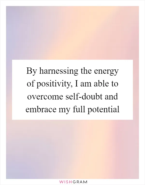 By harnessing the energy of positivity, I am able to overcome self-doubt and embrace my full potential