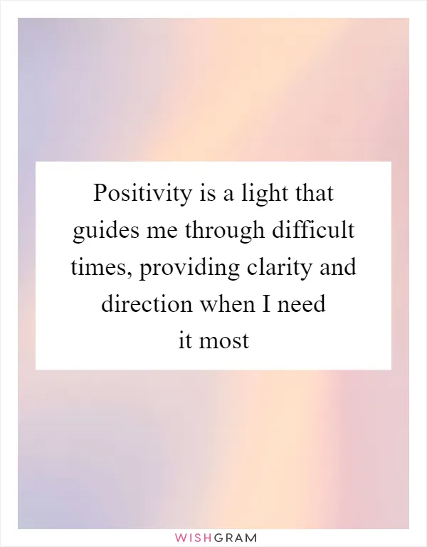 Positivity is a light that guides me through difficult times, providing clarity and direction when I need it most