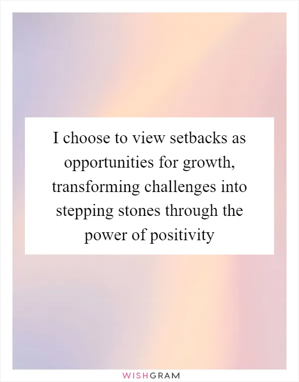 I choose to view setbacks as opportunities for growth, transforming challenges into stepping stones through the power of positivity