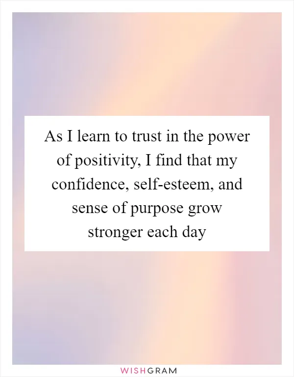 As I learn to trust in the power of positivity, I find that my confidence, self-esteem, and sense of purpose grow stronger each day