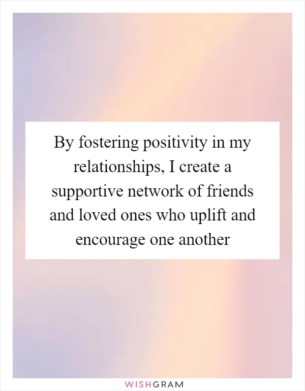 By fostering positivity in my relationships, I create a supportive network of friends and loved ones who uplift and encourage one another