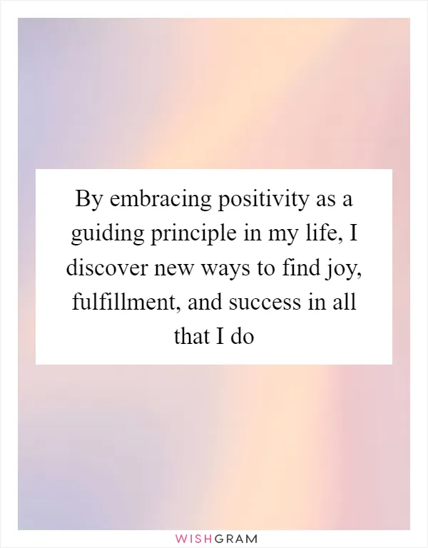 By embracing positivity as a guiding principle in my life, I discover new ways to find joy, fulfillment, and success in all that I do