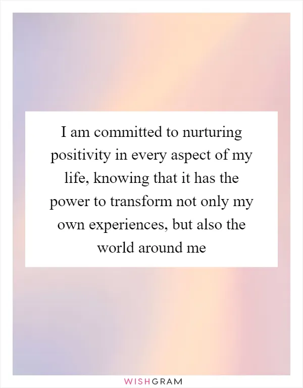 I am committed to nurturing positivity in every aspect of my life, knowing that it has the power to transform not only my own experiences, but also the world around me