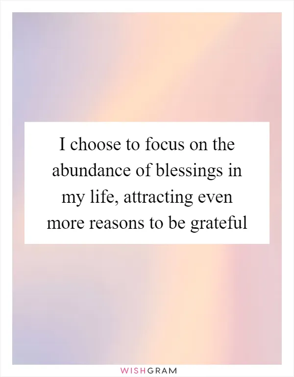 I choose to focus on the abundance of blessings in my life, attracting even more reasons to be grateful