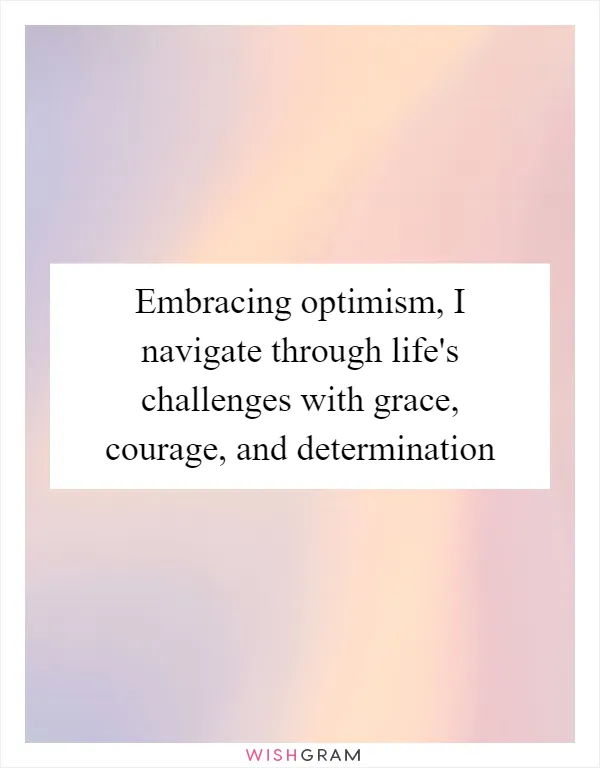 Embracing optimism, I navigate through life's challenges with grace, courage, and determination