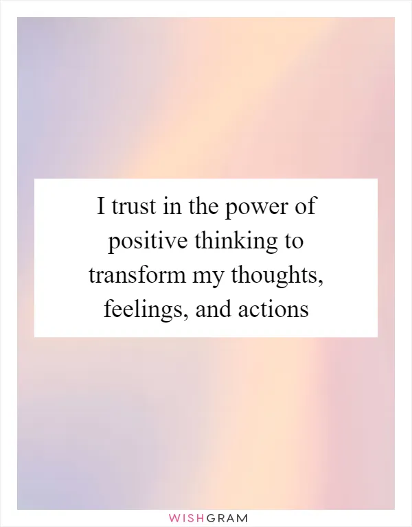 I trust in the power of positive thinking to transform my thoughts, feelings, and actions