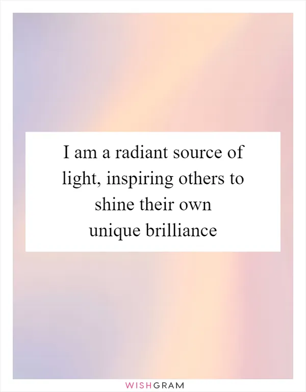 I am a radiant source of light, inspiring others to shine their own unique brilliance