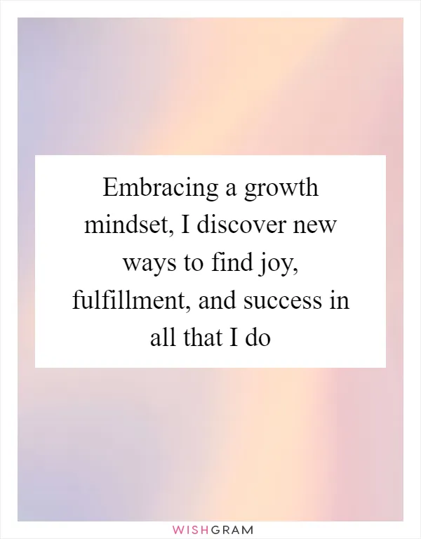 Embracing a growth mindset, I discover new ways to find joy, fulfillment, and success in all that I do