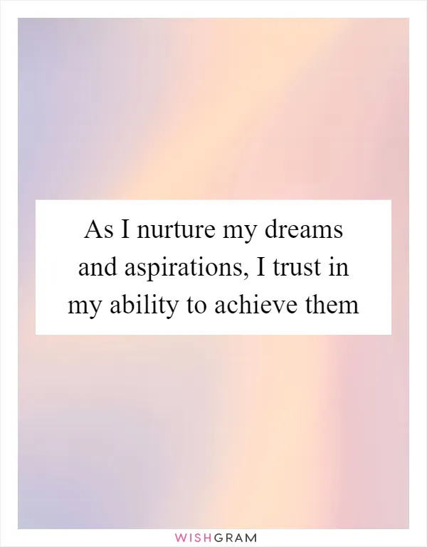 As I nurture my dreams and aspirations, I trust in my ability to achieve them