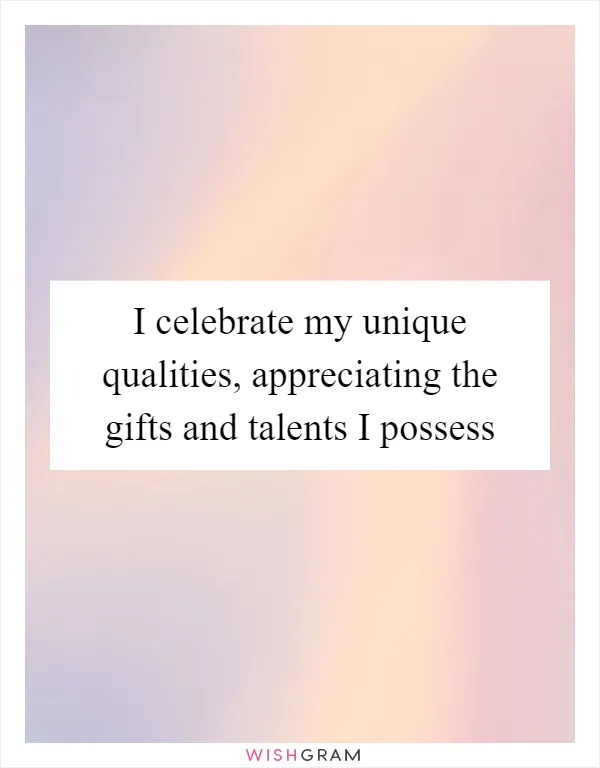 I celebrate my unique qualities, appreciating the gifts and talents I possess