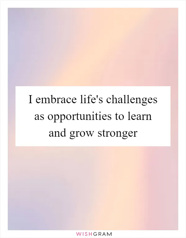 I embrace life's challenges as opportunities to learn and grow stronger